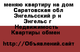 меняю квартиру на дом - Саратовская обл., Энгельсский р-н, Энгельс г. Недвижимость » Квартиры обмен   